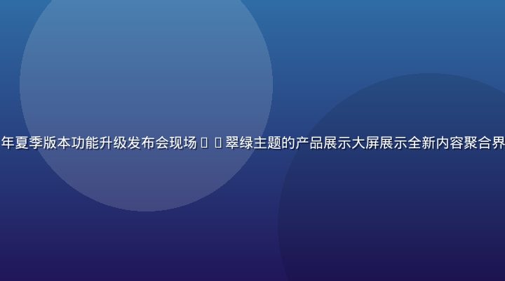 久草社区2026年夏季版本功能升级发布会现场——翠绿主题的产品展示大屏展示全新内容聚合界面与社区互动功能
